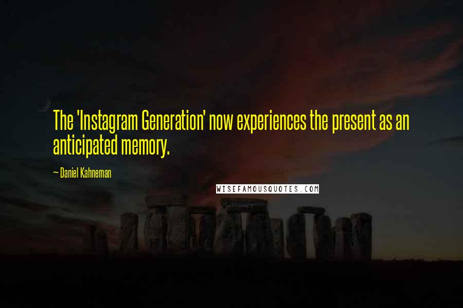 Daniel Kahneman Quotes: The 'Instagram Generation' now experiences the present as an anticipated memory.