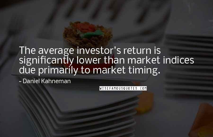 Daniel Kahneman Quotes: The average investor's return is significantly lower than market indices due primarily to market timing.