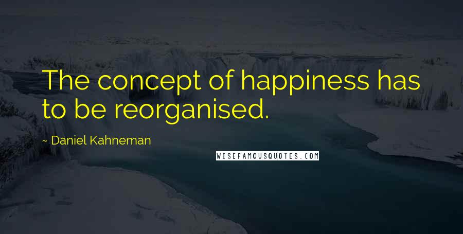 Daniel Kahneman Quotes: The concept of happiness has to be reorganised.