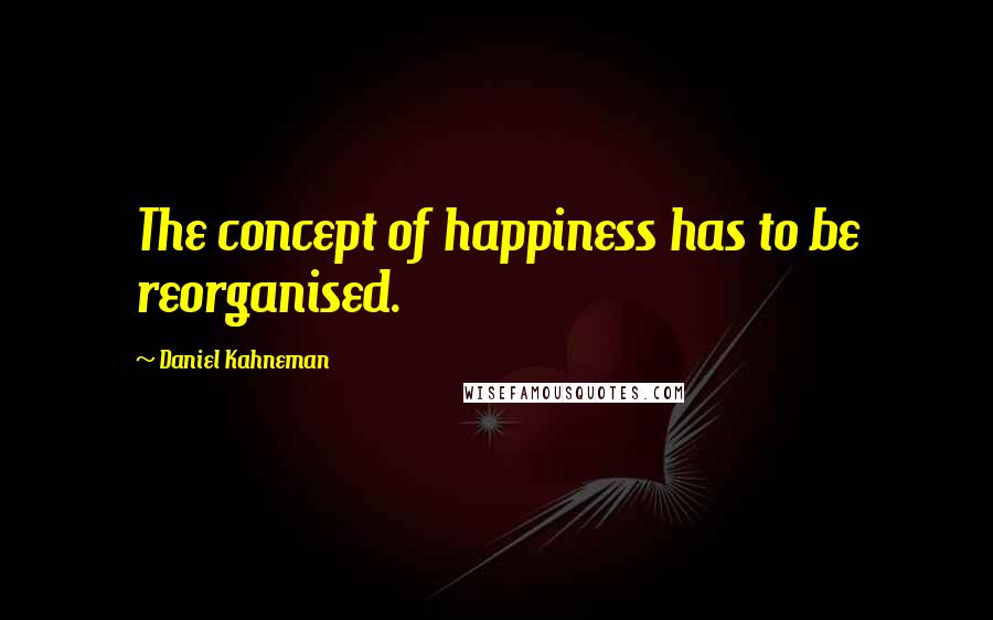 Daniel Kahneman Quotes: The concept of happiness has to be reorganised.