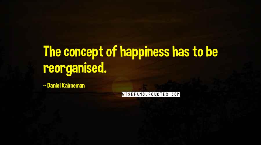 Daniel Kahneman Quotes: The concept of happiness has to be reorganised.