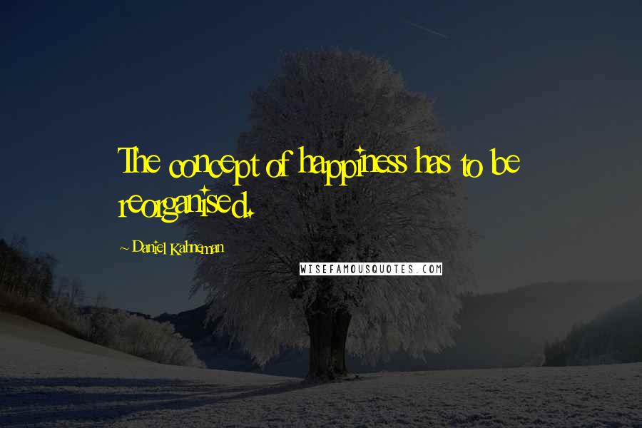 Daniel Kahneman Quotes: The concept of happiness has to be reorganised.