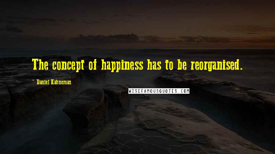Daniel Kahneman Quotes: The concept of happiness has to be reorganised.