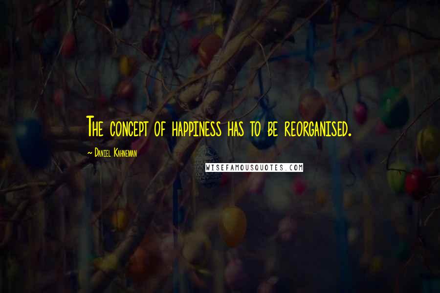 Daniel Kahneman Quotes: The concept of happiness has to be reorganised.