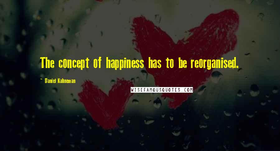 Daniel Kahneman Quotes: The concept of happiness has to be reorganised.