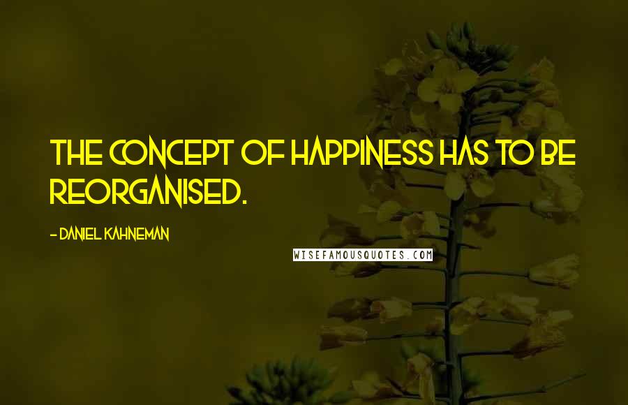 Daniel Kahneman Quotes: The concept of happiness has to be reorganised.