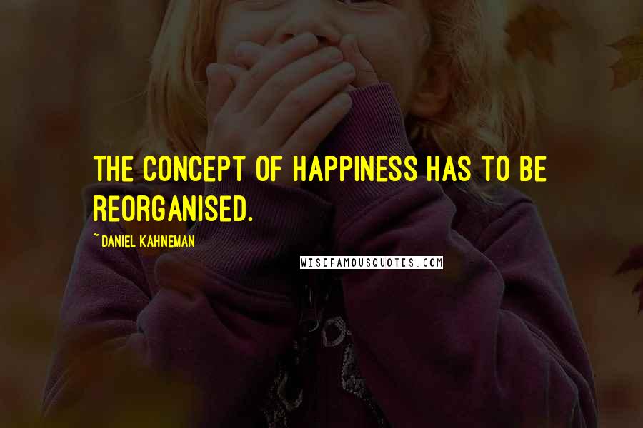 Daniel Kahneman Quotes: The concept of happiness has to be reorganised.