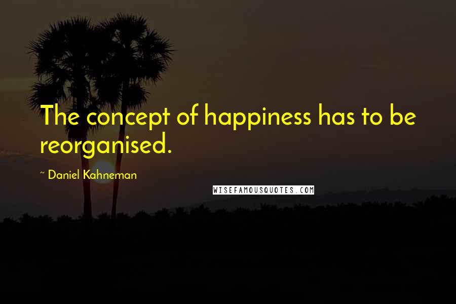 Daniel Kahneman Quotes: The concept of happiness has to be reorganised.