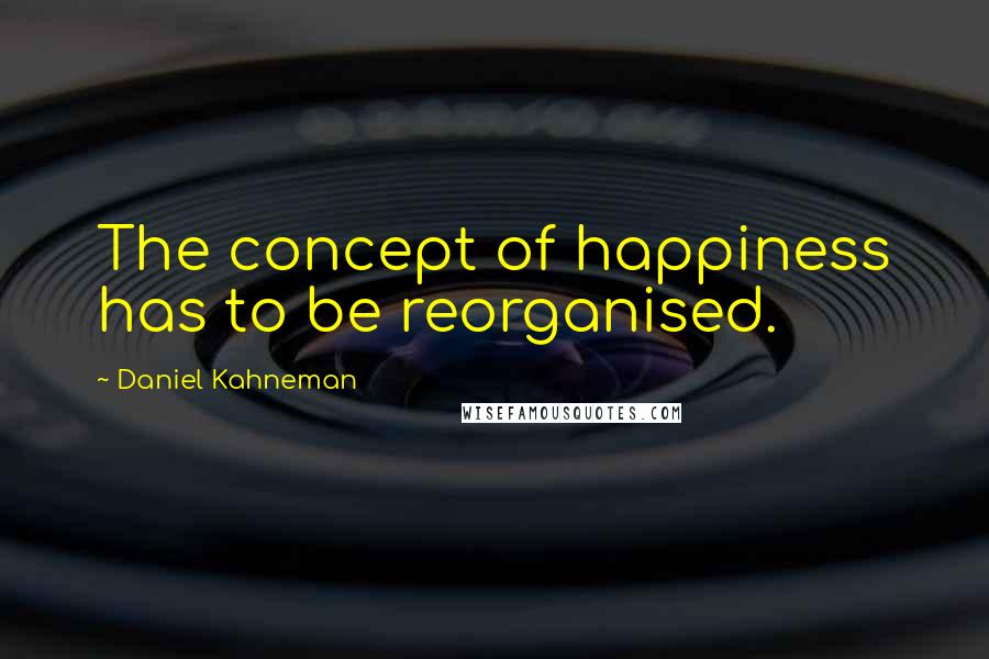 Daniel Kahneman Quotes: The concept of happiness has to be reorganised.