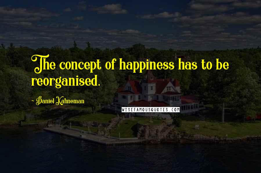 Daniel Kahneman Quotes: The concept of happiness has to be reorganised.