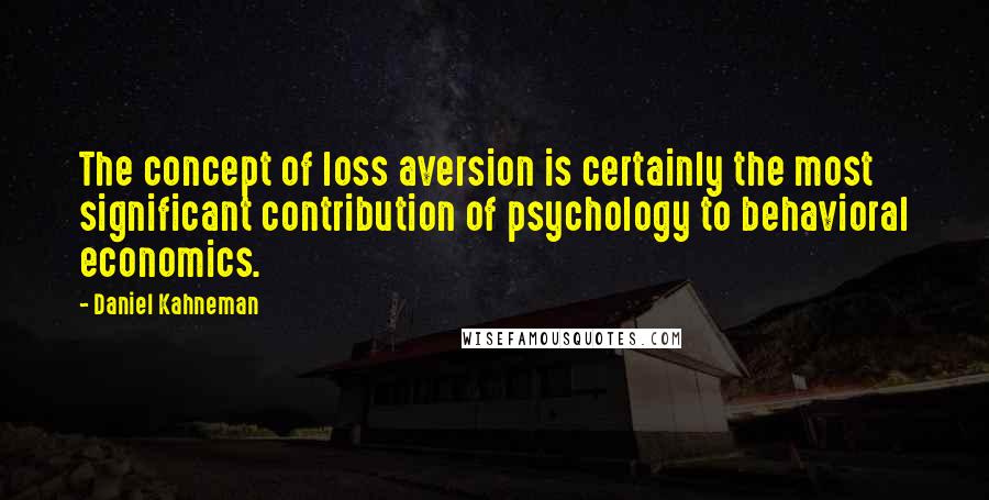 Daniel Kahneman Quotes: The concept of loss aversion is certainly the most significant contribution of psychology to behavioral economics.