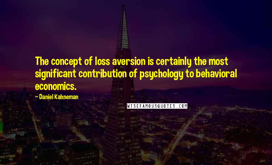 Daniel Kahneman Quotes: The concept of loss aversion is certainly the most significant contribution of psychology to behavioral economics.