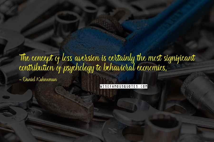 Daniel Kahneman Quotes: The concept of loss aversion is certainly the most significant contribution of psychology to behavioral economics.