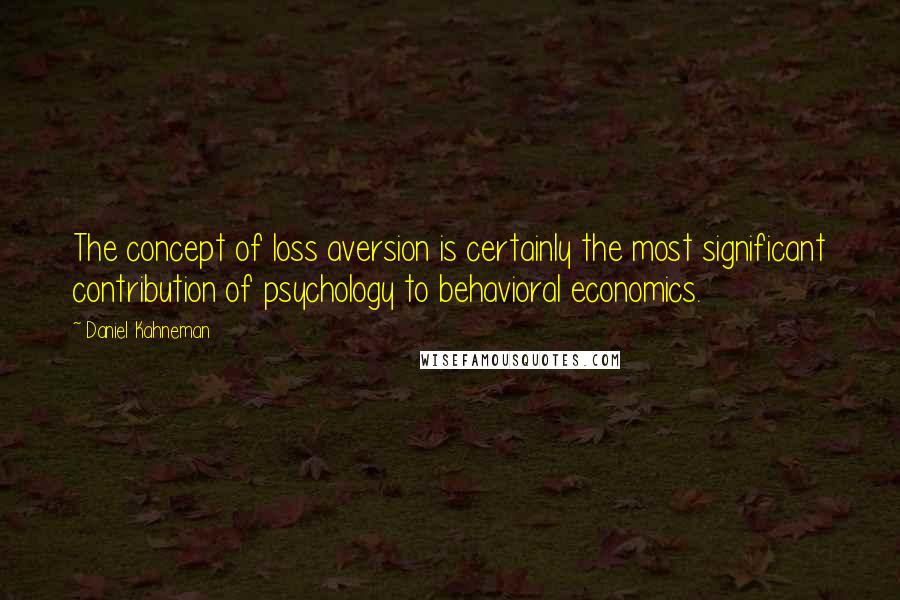 Daniel Kahneman Quotes: The concept of loss aversion is certainly the most significant contribution of psychology to behavioral economics.