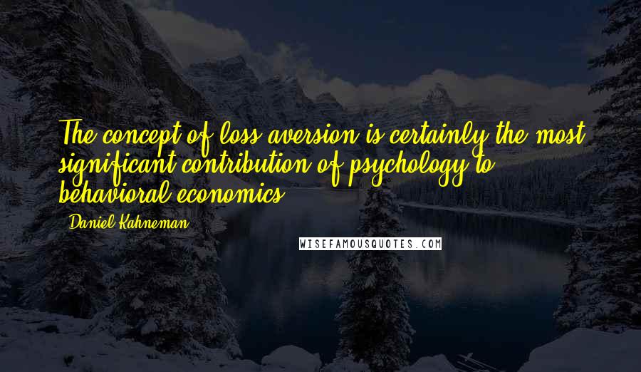 Daniel Kahneman Quotes: The concept of loss aversion is certainly the most significant contribution of psychology to behavioral economics.