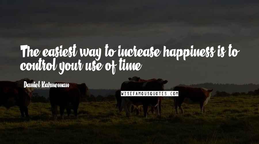 Daniel Kahneman Quotes: The easiest way to increase happiness is to control your use of time.