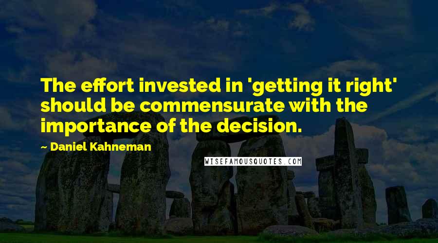 Daniel Kahneman Quotes: The effort invested in 'getting it right' should be commensurate with the importance of the decision.