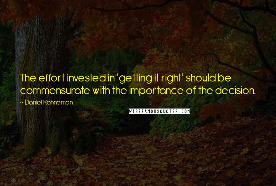 Daniel Kahneman Quotes: The effort invested in 'getting it right' should be commensurate with the importance of the decision.