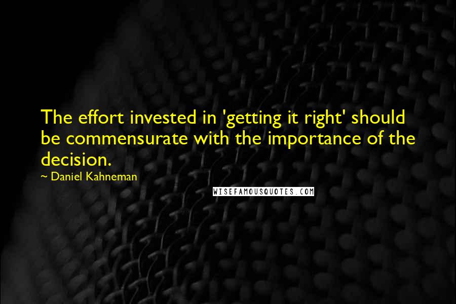 Daniel Kahneman Quotes: The effort invested in 'getting it right' should be commensurate with the importance of the decision.