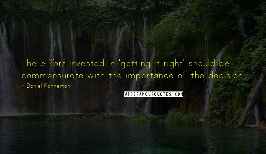 Daniel Kahneman Quotes: The effort invested in 'getting it right' should be commensurate with the importance of the decision.