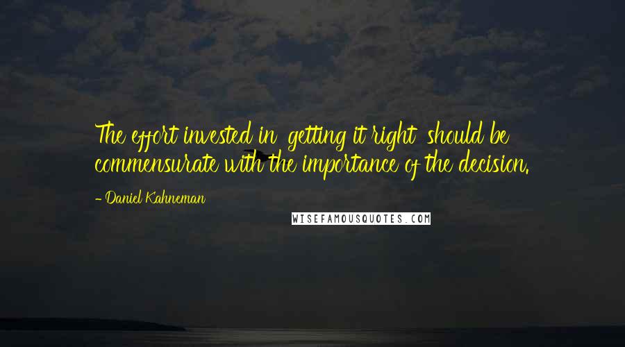 Daniel Kahneman Quotes: The effort invested in 'getting it right' should be commensurate with the importance of the decision.