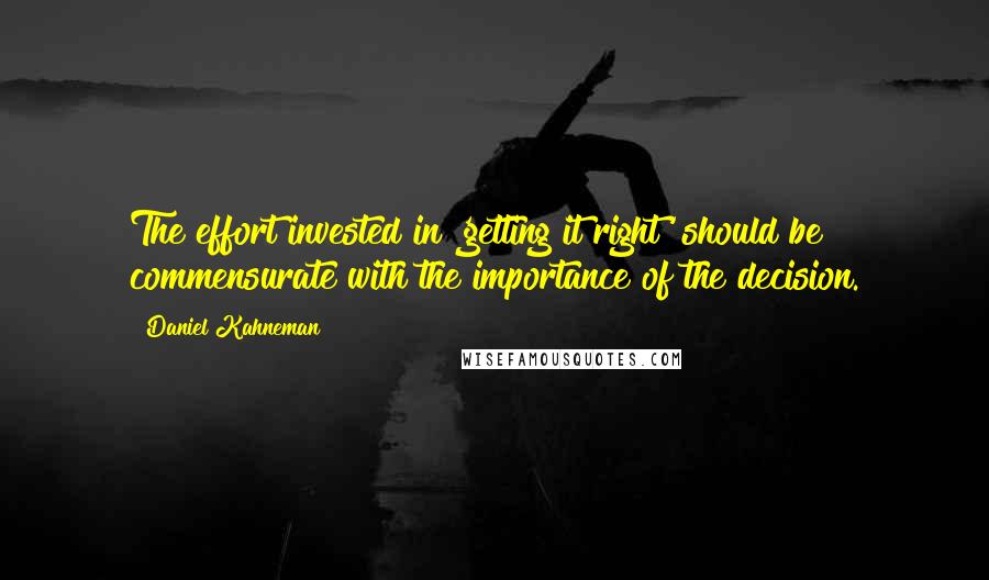 Daniel Kahneman Quotes: The effort invested in 'getting it right' should be commensurate with the importance of the decision.