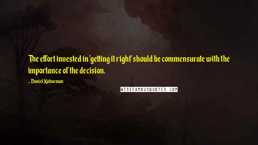 Daniel Kahneman Quotes: The effort invested in 'getting it right' should be commensurate with the importance of the decision.