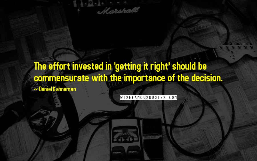 Daniel Kahneman Quotes: The effort invested in 'getting it right' should be commensurate with the importance of the decision.