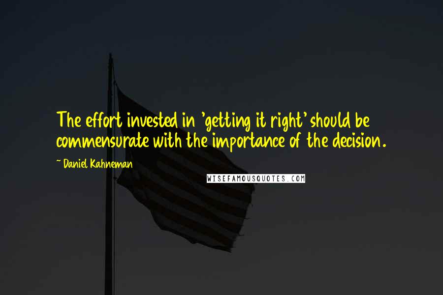 Daniel Kahneman Quotes: The effort invested in 'getting it right' should be commensurate with the importance of the decision.