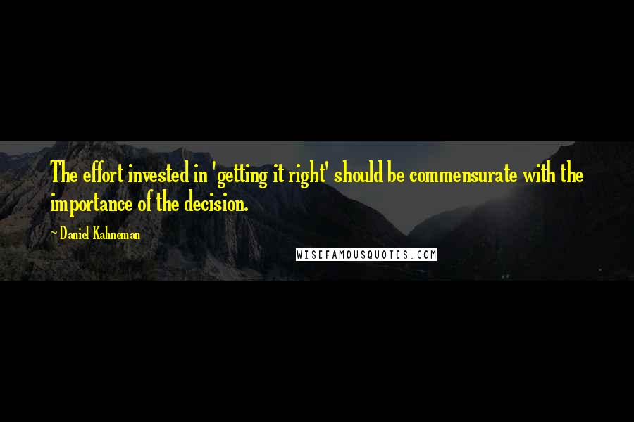 Daniel Kahneman Quotes: The effort invested in 'getting it right' should be commensurate with the importance of the decision.