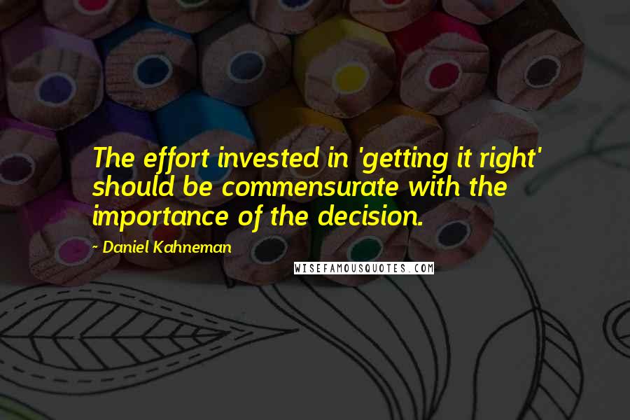 Daniel Kahneman Quotes: The effort invested in 'getting it right' should be commensurate with the importance of the decision.