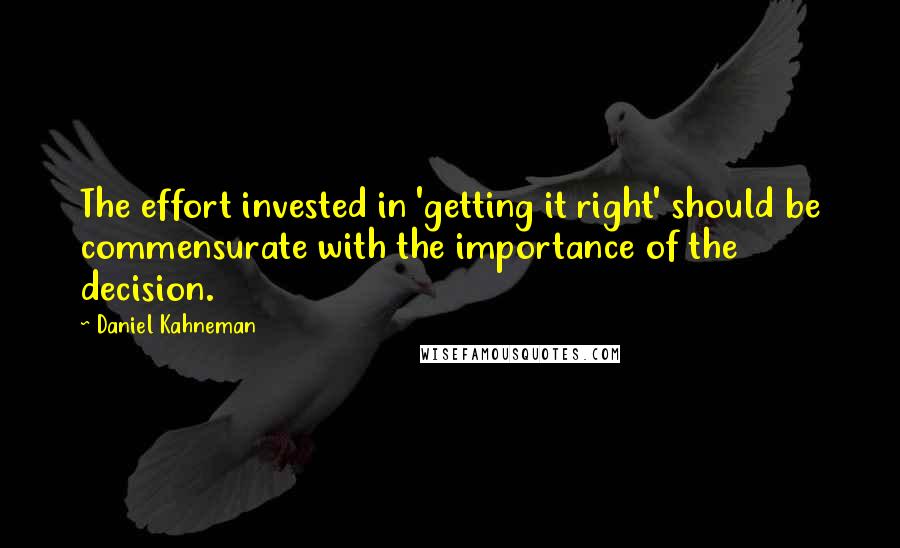 Daniel Kahneman Quotes: The effort invested in 'getting it right' should be commensurate with the importance of the decision.