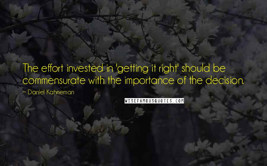 Daniel Kahneman Quotes: The effort invested in 'getting it right' should be commensurate with the importance of the decision.