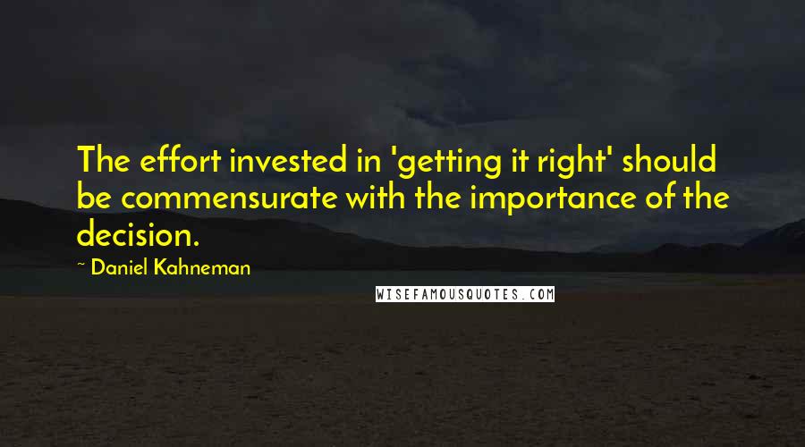 Daniel Kahneman Quotes: The effort invested in 'getting it right' should be commensurate with the importance of the decision.