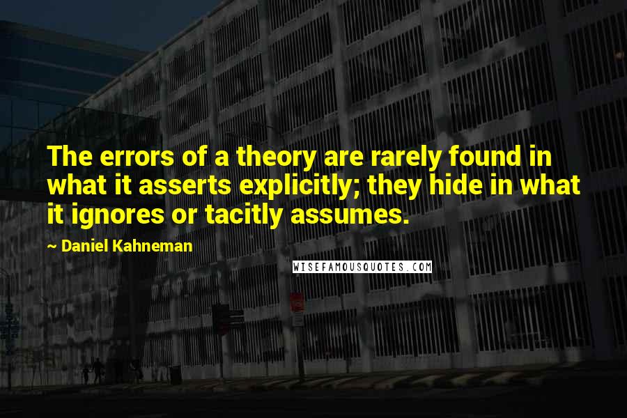 Daniel Kahneman Quotes: The errors of a theory are rarely found in what it asserts explicitly; they hide in what it ignores or tacitly assumes.