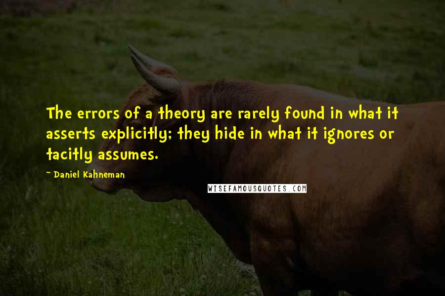 Daniel Kahneman Quotes: The errors of a theory are rarely found in what it asserts explicitly; they hide in what it ignores or tacitly assumes.