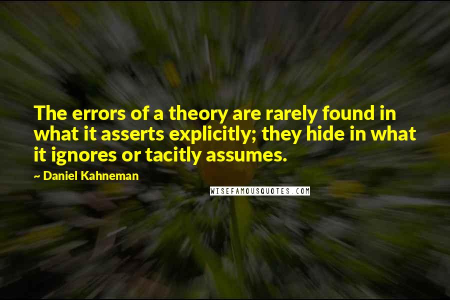 Daniel Kahneman Quotes: The errors of a theory are rarely found in what it asserts explicitly; they hide in what it ignores or tacitly assumes.