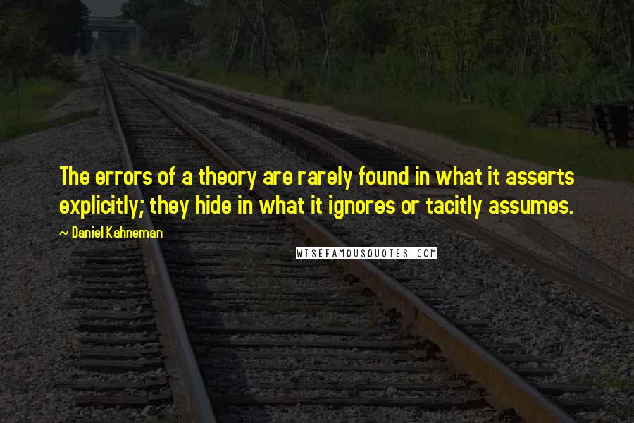 Daniel Kahneman Quotes: The errors of a theory are rarely found in what it asserts explicitly; they hide in what it ignores or tacitly assumes.