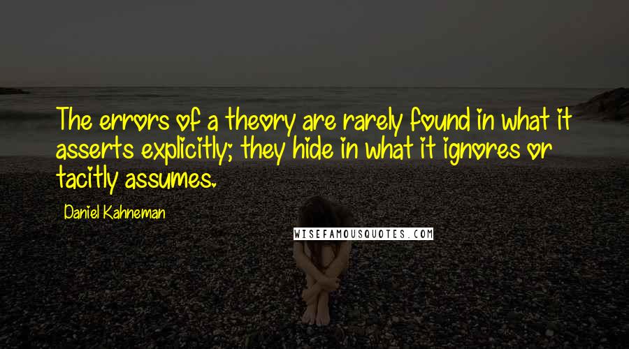 Daniel Kahneman Quotes: The errors of a theory are rarely found in what it asserts explicitly; they hide in what it ignores or tacitly assumes.