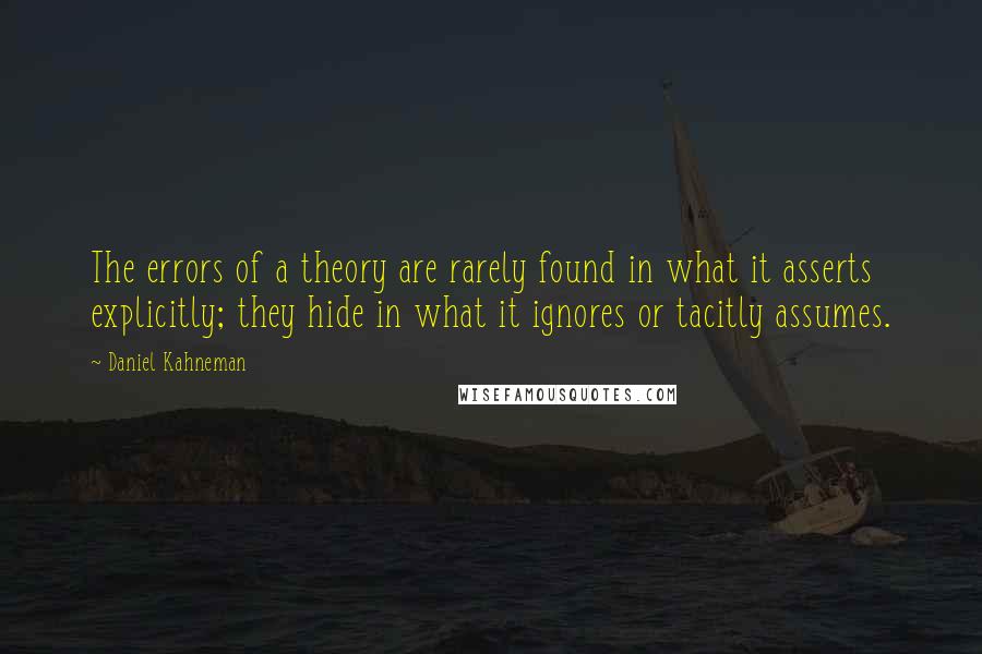 Daniel Kahneman Quotes: The errors of a theory are rarely found in what it asserts explicitly; they hide in what it ignores or tacitly assumes.