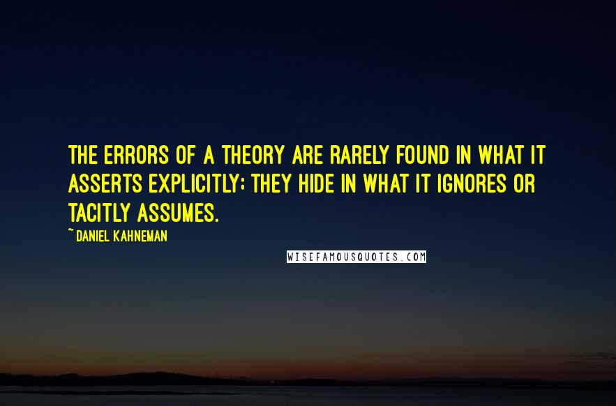 Daniel Kahneman Quotes: The errors of a theory are rarely found in what it asserts explicitly; they hide in what it ignores or tacitly assumes.