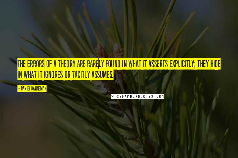 Daniel Kahneman Quotes: The errors of a theory are rarely found in what it asserts explicitly; they hide in what it ignores or tacitly assumes.