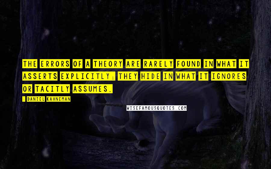 Daniel Kahneman Quotes: The errors of a theory are rarely found in what it asserts explicitly; they hide in what it ignores or tacitly assumes.