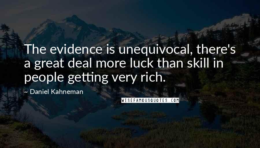 Daniel Kahneman Quotes: The evidence is unequivocal, there's a great deal more luck than skill in people getting very rich.