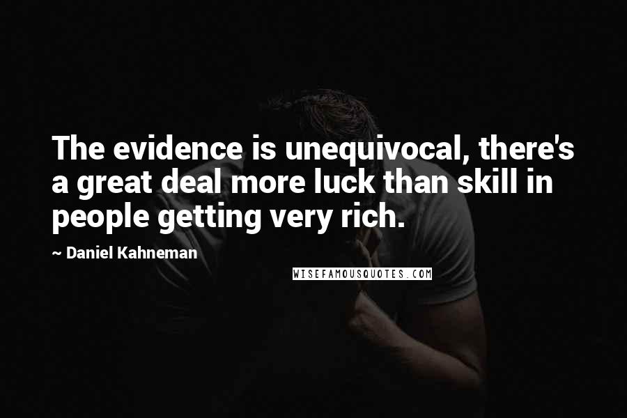 Daniel Kahneman Quotes: The evidence is unequivocal, there's a great deal more luck than skill in people getting very rich.
