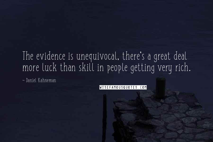 Daniel Kahneman Quotes: The evidence is unequivocal, there's a great deal more luck than skill in people getting very rich.