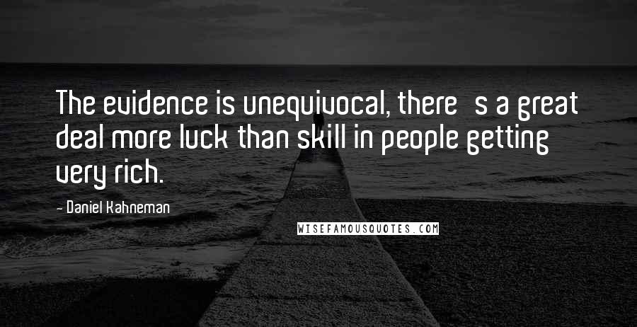 Daniel Kahneman Quotes: The evidence is unequivocal, there's a great deal more luck than skill in people getting very rich.