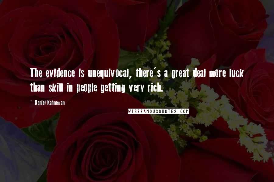 Daniel Kahneman Quotes: The evidence is unequivocal, there's a great deal more luck than skill in people getting very rich.