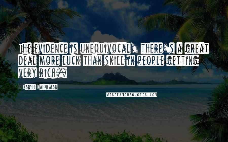 Daniel Kahneman Quotes: The evidence is unequivocal, there's a great deal more luck than skill in people getting very rich.