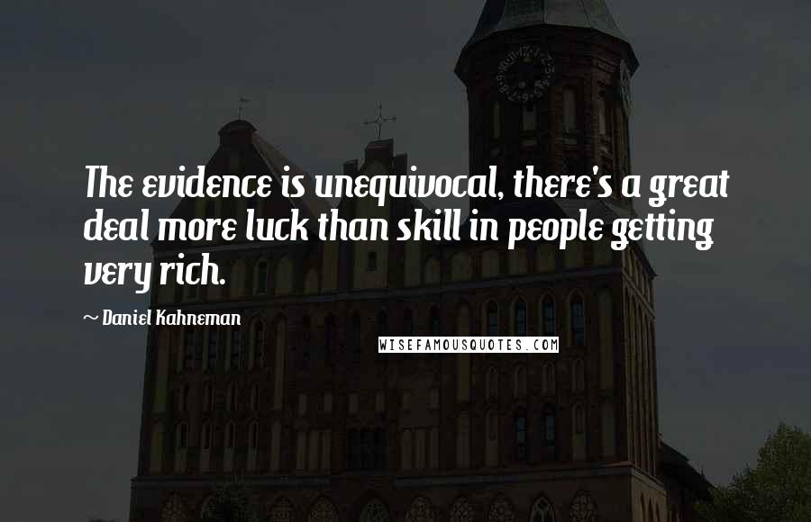 Daniel Kahneman Quotes: The evidence is unequivocal, there's a great deal more luck than skill in people getting very rich.